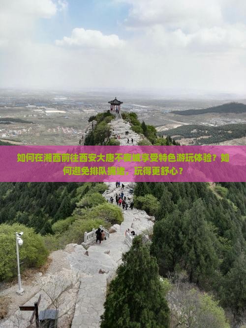 如何在湘西前往西安大唐不夜城享受特色游玩体验？如何避免排队拥堵，玩得更舒心？