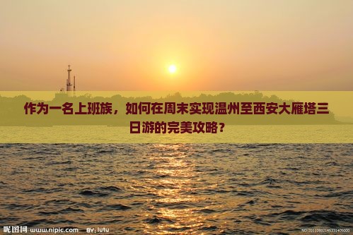 作为一名上班族，如何在周末实现温州至西安大雁塔三日游的完美攻略？