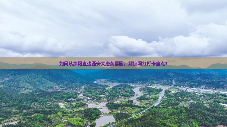 如何从绵阳直达西安大唐芙蓉园，解锁网红打卡痛点？