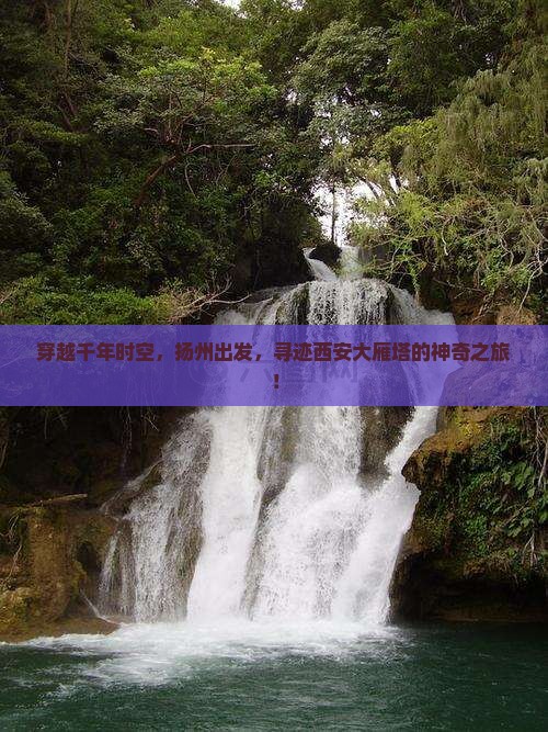 穿越千年时空，扬州出发，寻迹西安大雁塔的神奇之旅！