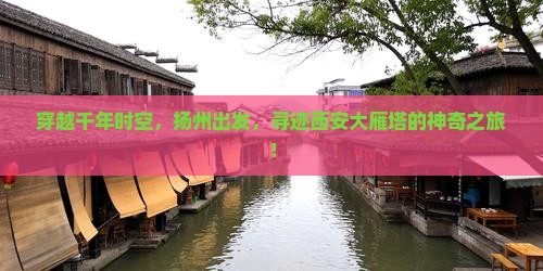 穿越千年时空，扬州出发，寻迹西安大雁塔的神奇之旅！