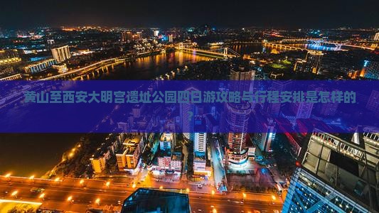 黄山至西安大明宫遗址公园四日游攻略与行程安排是怎样的？