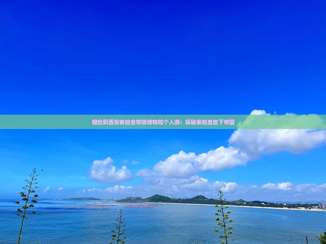 烟台到西安秦始皇帝陵博物院个人游：探秘秦始皇地下帝国