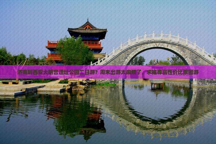 济南到西安大明宫遗址公园二日游？周末出游太麻烦了，求推荐高性价比跟团游