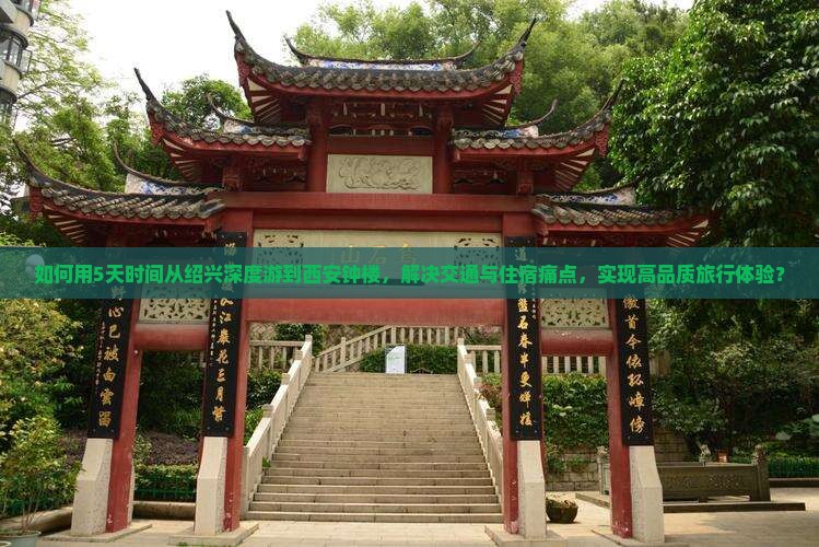 如何用5天时间从绍兴深度游到西安钟楼，解决交通与住宿痛点，实现高品质旅行体验？