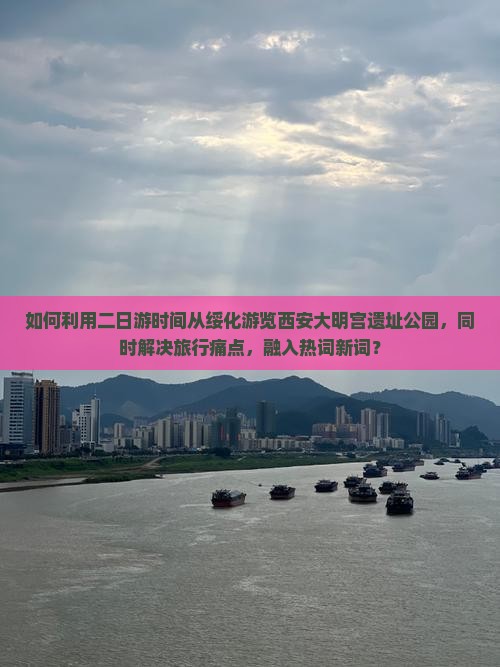 如何利用二日游时间从绥化游览西安大明宫遗址公园，同时解决旅行痛点，融入热词新词？