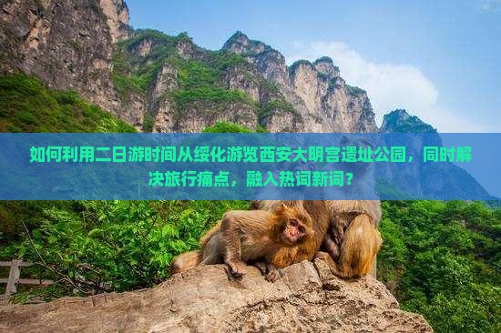 如何利用二日游时间从绥化游览西安大明宫遗址公园，同时解决旅行痛点，融入热词新词？