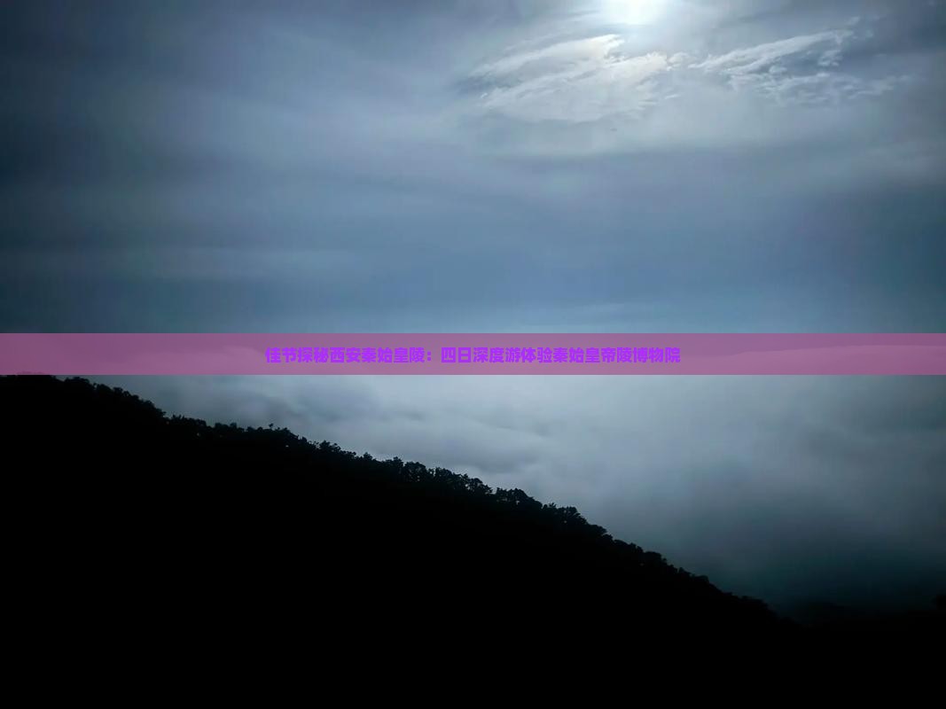 佳节探秘西安秦始皇陵：四日深度游体验秦始皇帝陵博物院