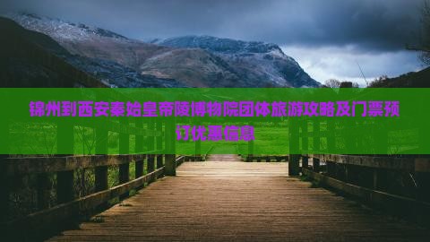 锦州到西安秦始皇帝陵博物院团体旅游攻略及门票预订优惠信息