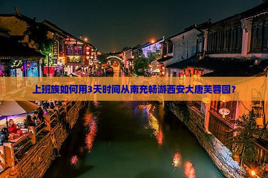 上班族如何用3天时间从南充畅游西安大唐芙蓉园？