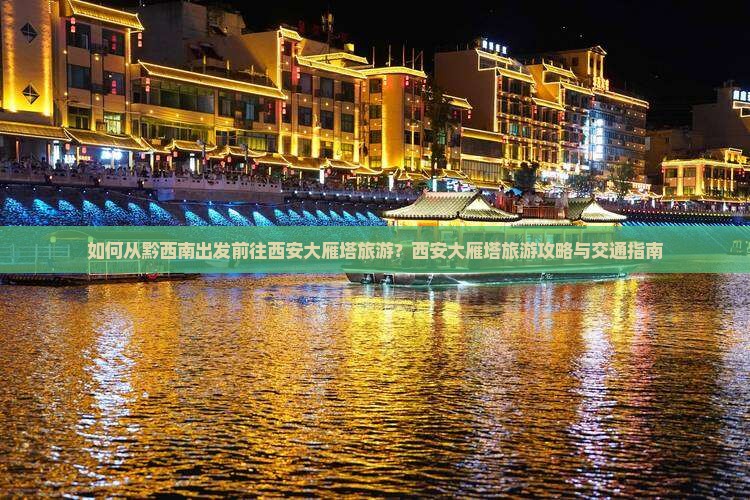 如何从黔西南出发前往西安大雁塔旅游？西安大雁塔旅游攻略与交通指南