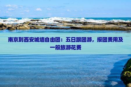 南京到西安城墙自由团：五日跟团游，报团费用及一般旅游花费