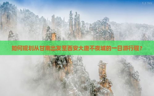 如何规划从甘南出发至西安大唐不夜城的一日游行程？