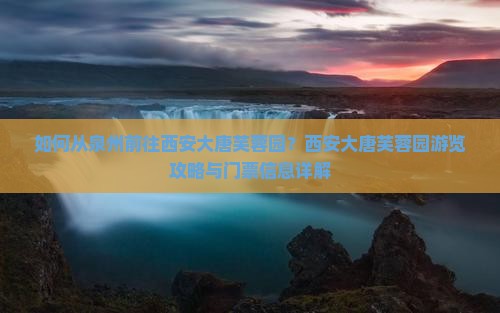 泉州去西安大唐芙蓉园攻略