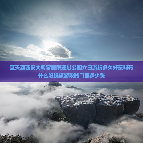 夏天到西安大明宫国家遗址公园六日游