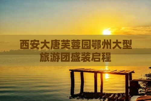 鄂州到西安大唐芙蓉园大型旅游团