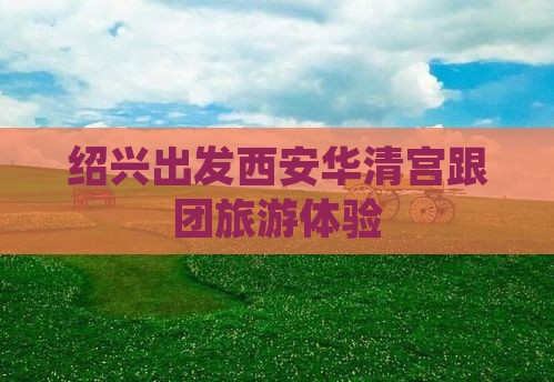 绍兴去西安华清宫团体旅游 绍兴去西安华清宫团体旅游