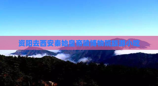 资阳去西安秦始皇帝陵博物院旅游小吃