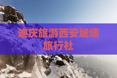 迪庆去西安城墙旅行社 迪庆去西安城墙旅行社