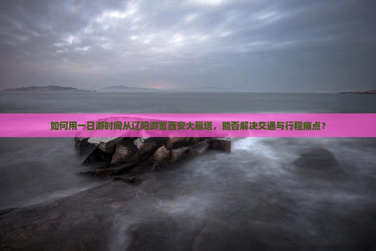 辽阳到西安大雁塔一日游