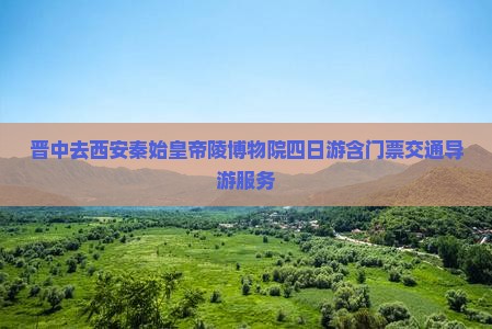 晋中去西安秦始皇帝陵博物院四日游