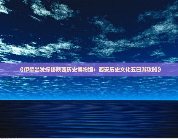 伊犁哈萨克到西安陕西历史博物馆五日游
