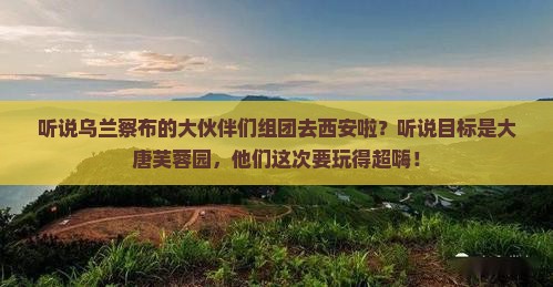 乌兰察布去西安大唐芙蓉园大型旅游团