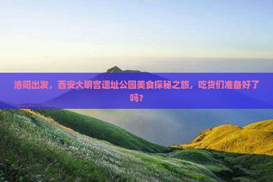 洛阳去西安大明宫国家遗址公园旅游小吃 洛阳去西安大明宫国家遗址公园旅游小吃