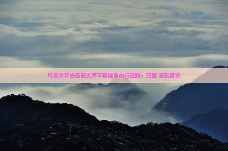 乌鲁木齐去西安大唐不夜城自由行