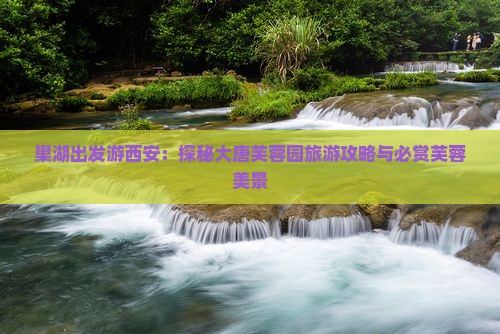 巢湖去西安大唐芙蓉园必去地