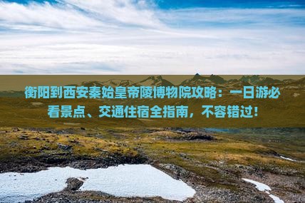 衡阳到西安秦始皇帝陵博物院攻略