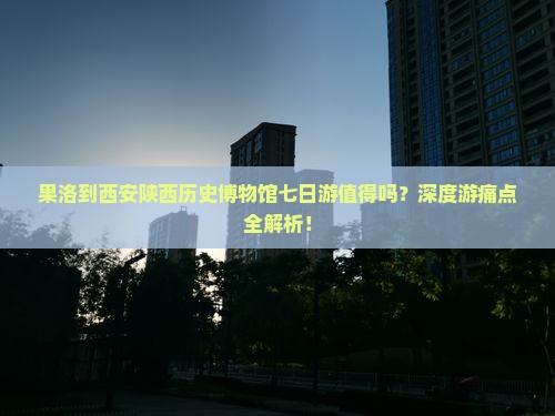 果洛到西安陕西历史博物馆七日游