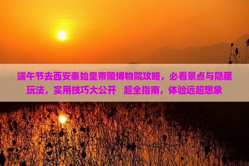 端午节去西安秦始皇帝陵博物院攻略