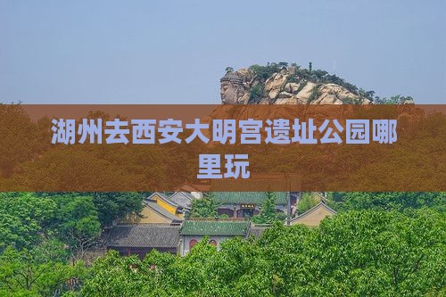 湖州去西安大明宫国家遗址公园哪里玩