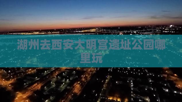 湖州去西安大明宫国家遗址公园哪里玩