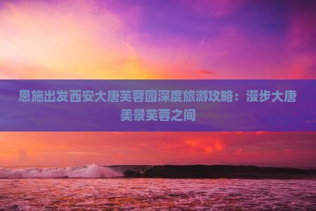 恩施去西安大唐芙蓉园个人游 恩施去西安大唐芙蓉园个人游