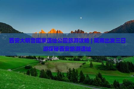 陇南去西安大明宫国家遗址公园三日游 陇南去西安大明宫国家遗址公园三日游