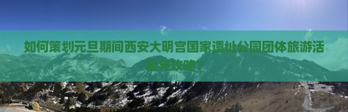 元旦到西安大明宫国家遗址公园团体旅游