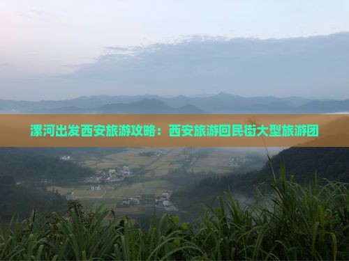 漯河去西安回民街大型旅游团 漯河去西安回民街大型旅游团
