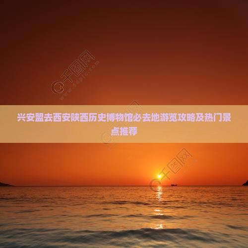 兴安盟去西安陕西历史博物馆必去地