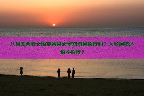 八月到西安大唐芙蓉园大型旅游团
