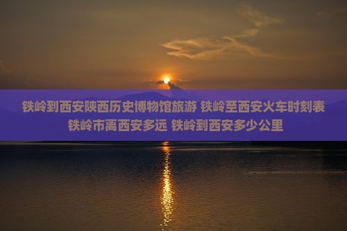 铁岭到西安陕西历史博物馆旅游