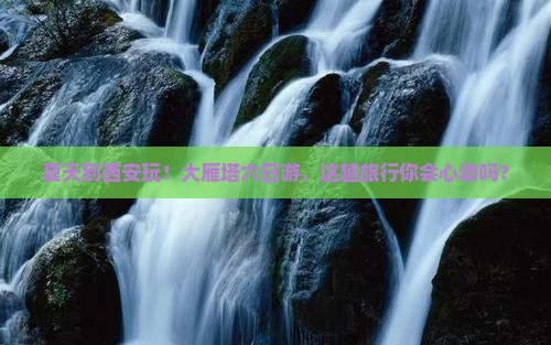 夏天到西安大雁塔六日游