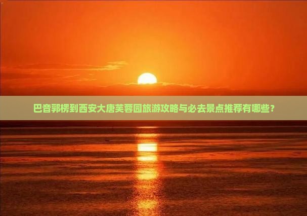 巴音郭楞去西安大唐芙蓉园必去地