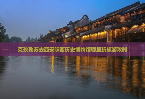 克孜勒苏去西安陕西历史博物馆哪里玩