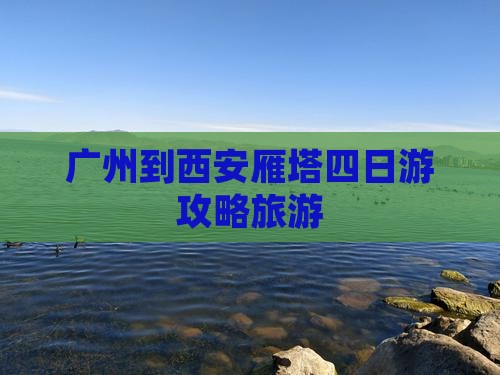 广州到西安大雁塔四日游