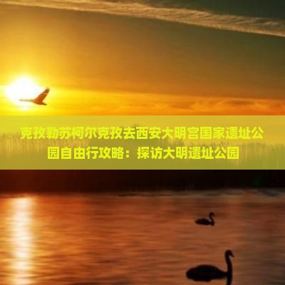克孜勒苏柯尔克孜去西安大明宫国家遗址公园自由行