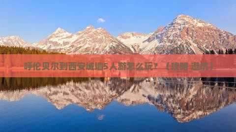 呼伦贝尔到西安城墙团体旅游