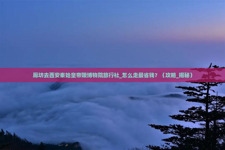 廊坊去西安秦始皇帝陵博物院旅行社