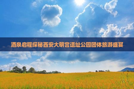 酒泉到西安大明宫国家遗址公园团体旅游